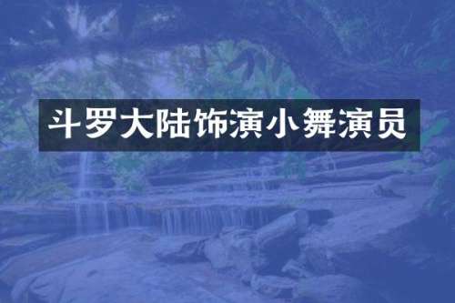 斗罗大陆饰演小舞演员