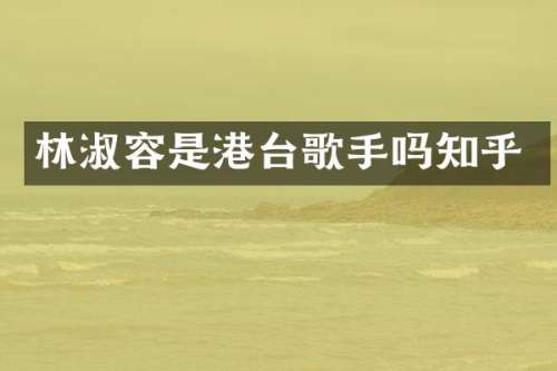 林淑容是港台歌手吗知乎