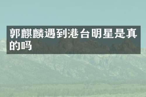 郭麒麟遇到港台明星是真的吗