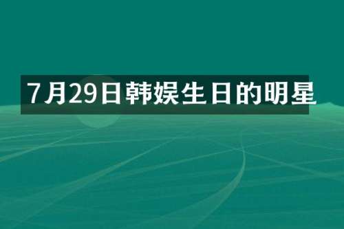 7月29日韩娱生日的明星