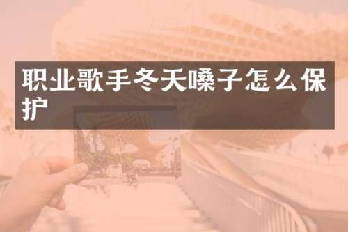 职业歌手冬天嗓子怎么保护