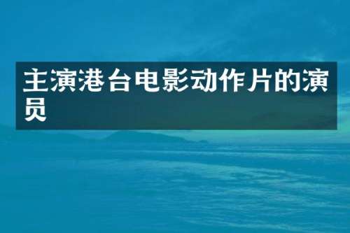 主演港台电影动作片的演员