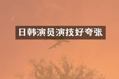 日韩演员演技好夸张
