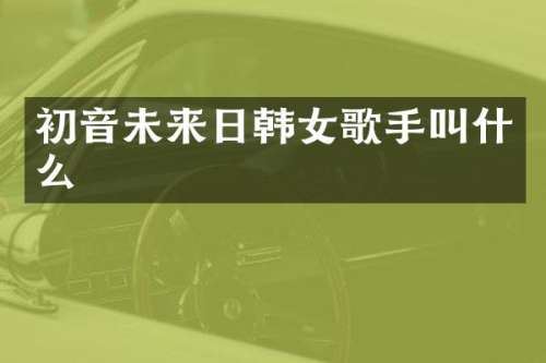 初音未来日韩女歌手叫什么