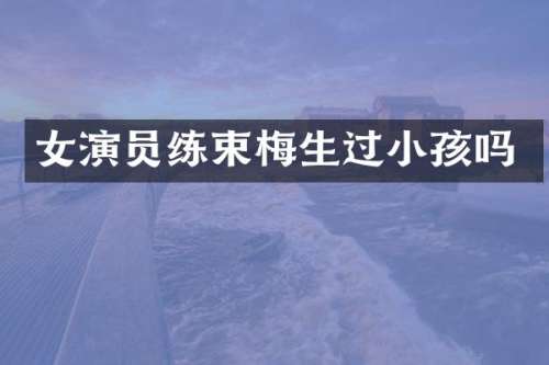 女演员练束梅生过小孩吗