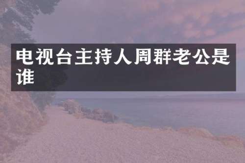 电视台主持人周群老公是谁