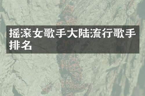 摇滚女歌手大陆流行歌手排名