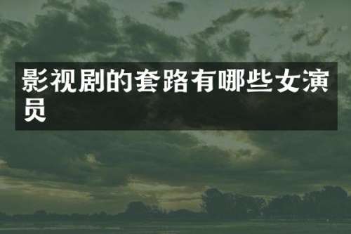 影视剧的套路有哪些女演员