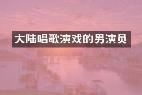 大陆唱歌演戏的男演员
