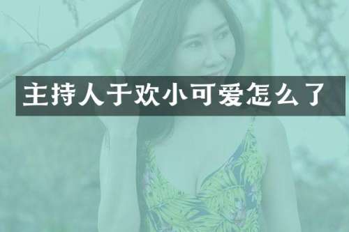 主持人于欢小可爱怎么了