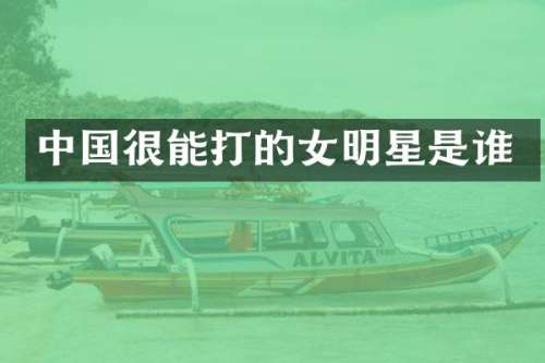 中国很能打的女明星是谁