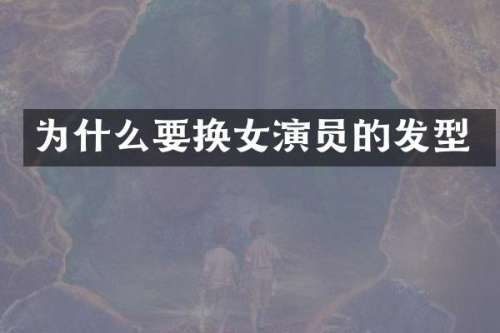 为什么要换女演员的发型