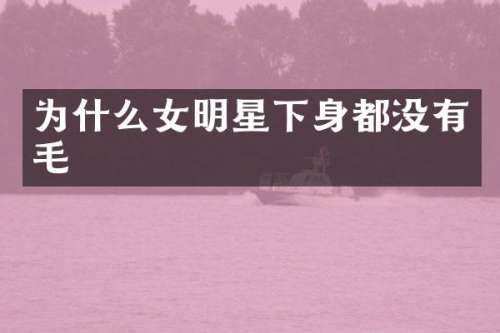 为什么女明星下身都没有毛