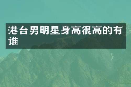港台男明星身高很高的有谁