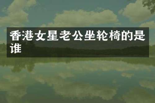 香港女星老公坐轮椅的是谁