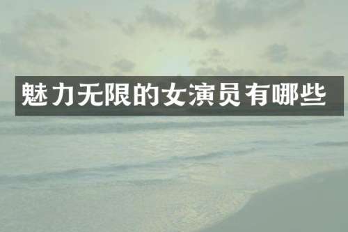 魅力无限的女演员有哪些