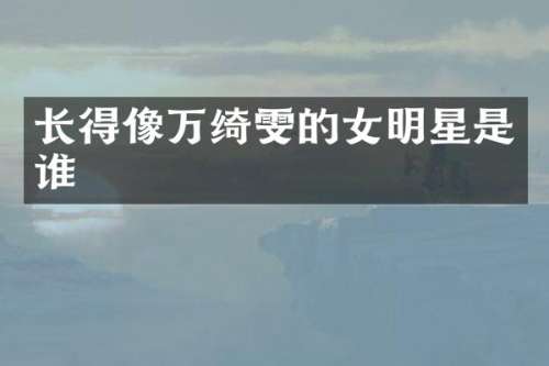 长得像万绮雯的女明星是谁