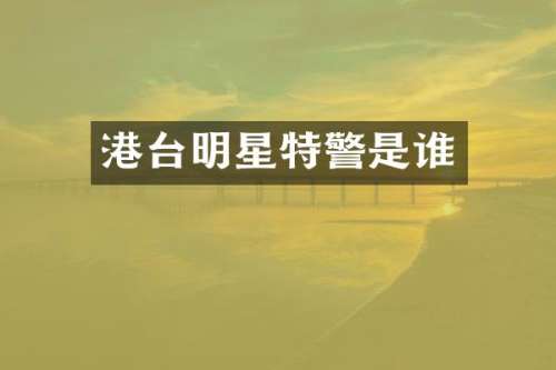 港台明星特警是谁