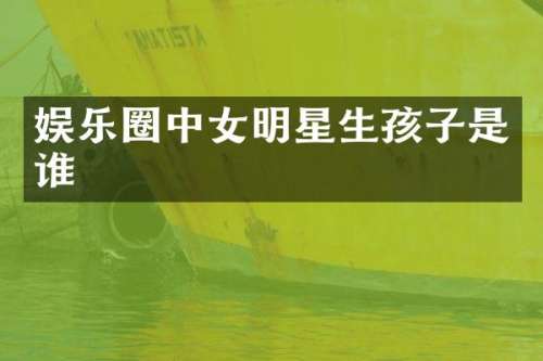 娱乐圈中女明星生孩子是谁
