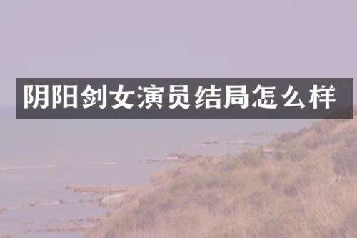 阴阳剑女演员结局怎么样