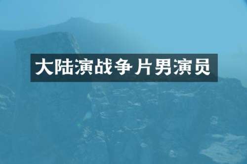 大陆演战争片男演员