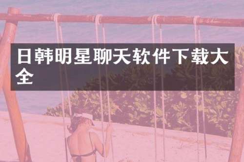 日韩明星聊天软件下载大全