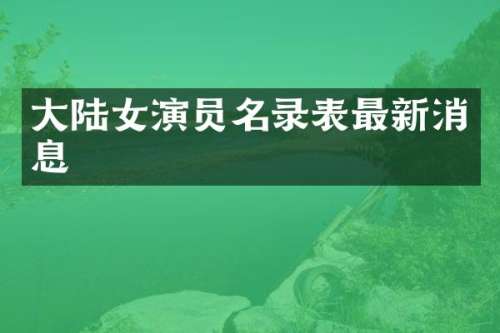 大陆女演员名录表最新消息