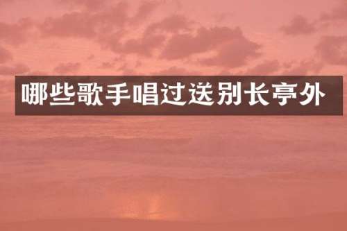 哪些歌手唱过送别长亭外