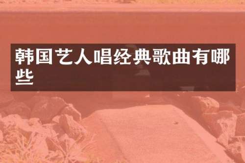 韩国艺人唱经典歌曲有哪些