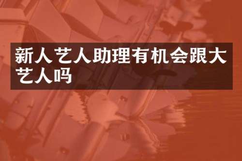 新人艺人助理有机会跟大艺人吗
