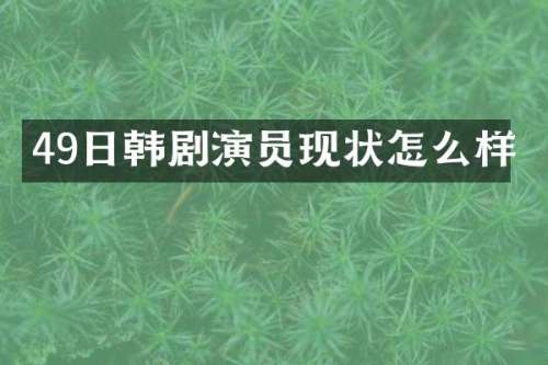 49日韩剧演员现状怎么样