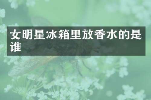 女明星冰箱里放香水的是谁