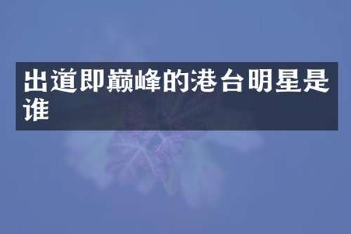 出道即巅峰的港台明星是谁