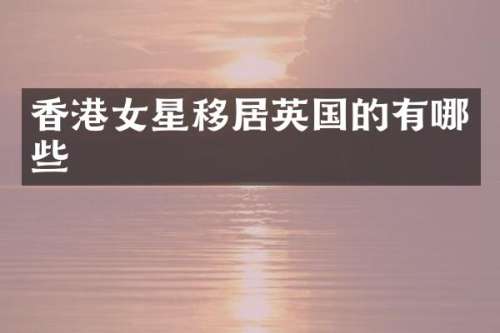 香港女星移居英国的有哪些