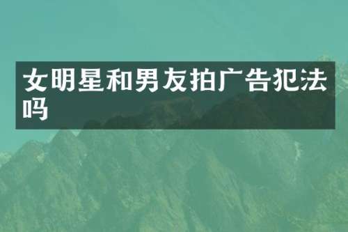 女明星和男友拍广告犯法吗