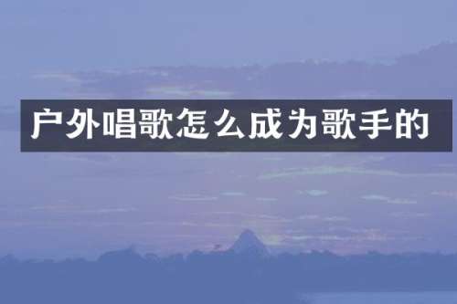 户外唱歌怎么成为歌手的