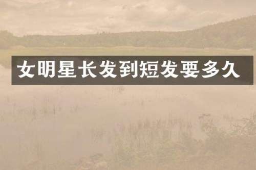 女明星长发到短发要多久