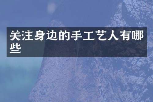 关注身边的手工艺人有哪些