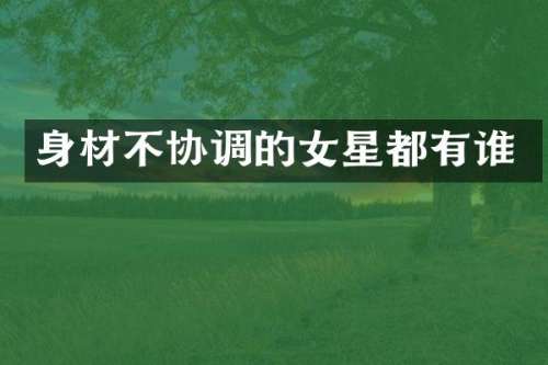 身材不协调的女星都有谁