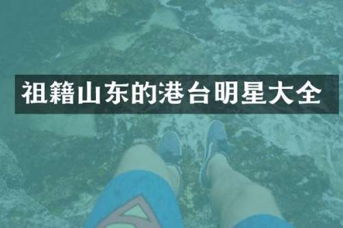 祖籍山东的港台明星大全