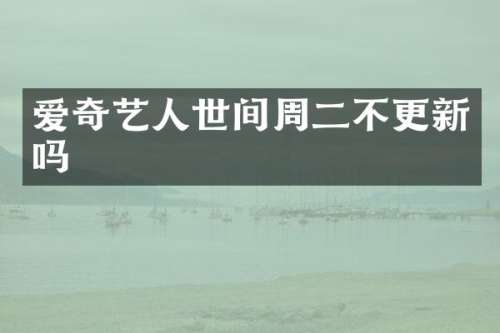 爱奇艺人世间周二不更新吗