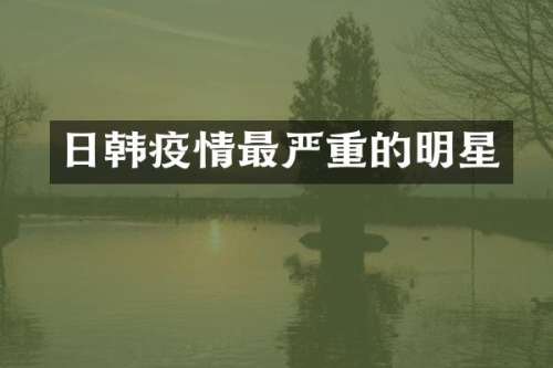 日韩疫情最严重的明星