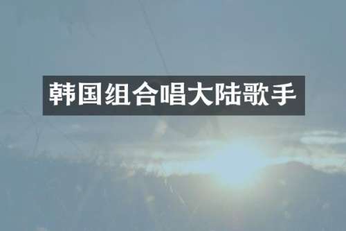 韩国组合唱大陆歌手