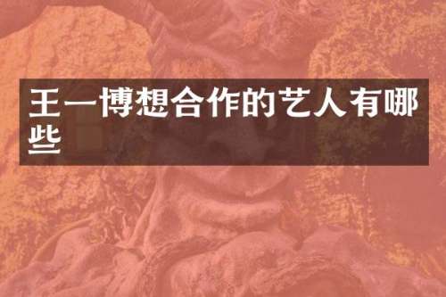 王一博想合作的艺人有哪些