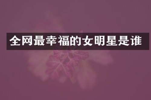 全网最幸福的女明星是谁
