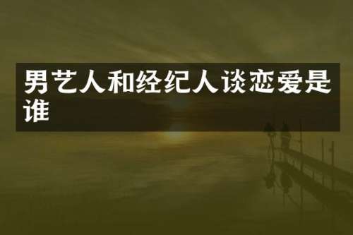 男艺人和经纪人谈恋爱是谁