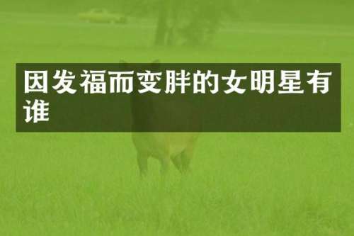 因发福而变胖的女明星有谁
