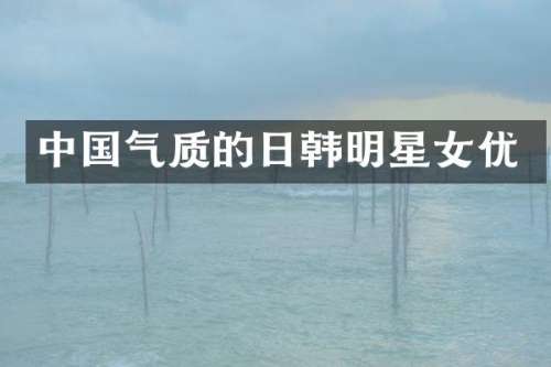中国气质的日韩明星
