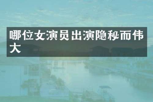 哪位女演员出演隐秘而伟大