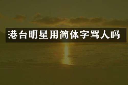 港台明星用简体字骂人吗